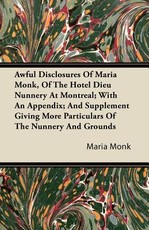 Awful Disclosures of Maria Monk, of the Hotel Dieu Nunnery at Montreal; With an Appendix; And Supplement Giving More Particulars of the Nunnery and Grounds
