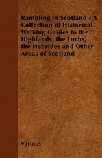 Rambling in Scotland - A Collection of Historical Walking Guides to the Highlands, the Lochs, the Hebrides and Other Areas of Scotland