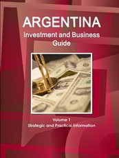 Argentina Investment and Business Guide Volume 1 Strategic and Practical Information