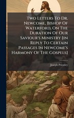 Two Letters To Dr. Newcome, Bishop Of Waterford, On The Duration Of Our Saviour's Ministry [in Reply To Certain Passages In Newcome's Harmony Of The Gospels]