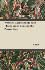 Warwick Castle and Its Earls - From Saxon Times to the Present Day