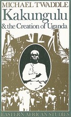 Kakungulu and the Creation of Uganda, 1868-1928