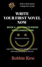 Write Your First Novel Now. Book 4 - Getting to Know Your Characters