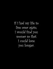 If I had my life to live over again, I would find you sooner so that I could love you longer