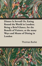 Dinner Is Served! Or, Eating Round the World in London; Being a Brief Glance, for the Benefit of Visitors, at the Many Ways and Means of Dining in Lon