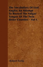 The Vocabulary of East Anglia; An Attempt to Record the Vulgar Tongue of the Twin Sister Counties - Vol I.