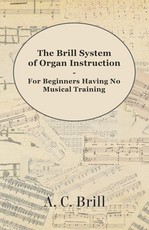 The Brill System of Organ Instruction - For Beginners Having No Musical Training - With Registrations for the Hammond Organ, Pipe Organ, and Directions for the use of the Hammond Solovox