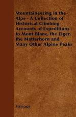 Mountaineering in the Alps - A Collection of Historical Climbing Accounts of Expeditions to Mont Blanc, the Eiger, the Matterhorn and Many Other Alpin