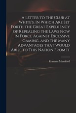 A Letter to the Club at White's. In Which Are Set Forth the Great Expediency of Repealing the Laws Now in Force Against Excessive Gaming, and the Many Advantages That Would Arise to This Nation From It
