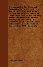 A Topographical And Historical Description Of The University And City Of Oxford, With Views Of Churches, Colleges, Halls, And Other Public Edifices, And The Most Remarkable Remains Of Ancient Buildings, In The Vicinity Of Oxford; To Which Is Added, Correc