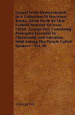 Gospel Truth Demonstrated, in a Collection of Doctrinal Books, Given Forth by That Faithful Minister of Jesus Christ, George Fox; Containing Principles Essential to Christianity and Salvation, Held Among the People Called Quakers - Vol. III