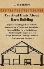 Practical Hints about Barn Building - Together with Suggestions as to the Construction of Swine and Sheep Pens, Silos and other Farm Outbuildings - Embodying the Experience of a Large Number of Leading American Stockman and Farmers