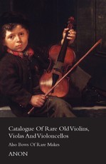 Catalogue of Rare Old Violins, Violas And Violoncellos - Also Bows of Rare Makes