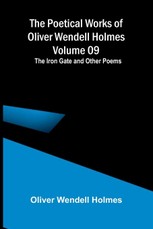 The Poetical Works of Oliver Wendell Holmes - Volume 09; The Iron Gate and Other Poems