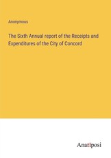 The Sixth Annual report of the Receipts and Expenditures of the City of Concord