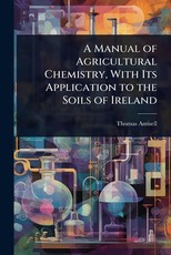 A Manual of Agricultural Chemistry, With Its Application to the Soils of Ireland