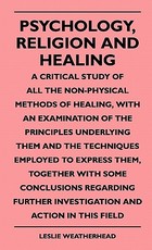 Psychology, Religion and Healing - A Critical Study of All the Non-Physical Methods of Healing, with an Examination of the Principles Underlying Them and the Techniques Employed to Express Them