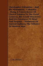 Christopher Columbus - And His Monument - Columbia - Being a Concordance of Choice Tributes to the Great Genoese, His Grand Discovery, and His Greatness of Mind and Purpose - Testimony of Ancient Authors, the Tributes of Modern Men