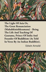 The Light of Asia Or, the Great Renunciation (Mahabhinishkramana) - Being the Life and Teaching of Gautama, Prince of India and Founder of Buddhism (as Told in Verse by an Indian Buddhist).