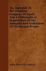 The Alphabet Of The Primitive Language Of Spain, And A Philosophical Examination Of The Antiquity And Civilization Of The Basque People