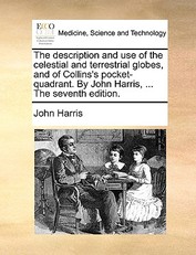 The Description and Use of the Celestial and Terrestrial Globes, and of Collins's Pocket-Quadrant. by John Harris, ... the Seventh Edition.