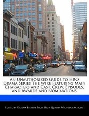 An Unauthorized Guide to HBO Drama Series the Wire Featuring Main Characters and Cast, Crew, Episodes, and Awards and Nominations