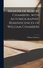 Memoir of Robert Chambers, With Autobiographic Reminiscences of William Chambers