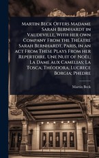 Martin Beck Offers Madame Sarah Bernhardt in Vaudeville, With her own Company From the ThÃÂ(c)ÃÂ¢tre Sarah Bernhardt, Paris, in an act From These Plays From her Repertoire. Une Nuit of NoÃÂ«l; La Dame aux Camelias; La Tosca; ThÃÂ(c)odora; Lucrece Bo