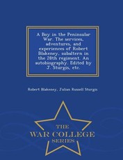 A Boy in the Peninsular War. the Services, Adventures, and Experiences of Robert Blakeney, Subaltern in the 28th Regiment. an Autobiography. Edited by J. Sturgis, Etc. - War College Series