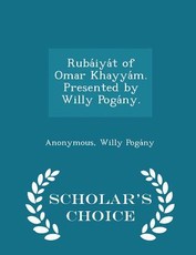 Ruba&#769;iya&#769;t of Omar Khayya&#769;m. Presented by Willy Poga&#769;ny. - Scholar's Choice Edition