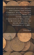 Catalogue of Coins, Medals and Tokens, Fractional Currency, Books, Coin Sale Catalogues, etc. Being the Entire American Collection of Wm. J. Jenks ... To be Sold by Auction, by Messrs. Bangs & co. ... September 1, 2, 3, 1880 ...