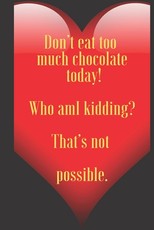 Don't eat too much chocolate today! Who amI kidding? That's not possible.