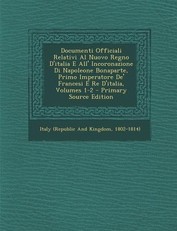 Documenti Officiali Relativi Al Nuovo Regno D'Italia E All' Incoronazione Di Napoleone Bonaparte, Primo Imperatore de' Francesi E Re D'Italia, Volumes 1-2