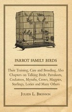Parrot Family Birds - Their Training, Care and Breeding, Also Chapters on Talking Birds: Parrakeets, Cockatoos, Mynahs, Crows, Magpies, Starlings, Lor