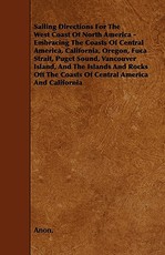 Sailing Directions For The West Coast Of North America - Embracing The Coasts Of Central America, California, Oregon, Fuca Strait, Puget Sound, Vancouver Island, And The Islands And Rocks Off The Coasts Of Central America And California