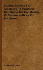 Cabinet Making For Amateurs - A Practical Handbook On The Making Of Various Articles Of Furniture