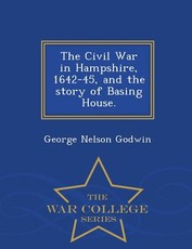 The Civil War in Hampshire, 1642-45, and the Story of Basing House. - War College Series