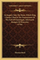 An Inquiry Into The Share, Which King Charles I Had In The Transactions Of The Earl Of Glamorgan, Afterwards Marquis Of Worcester (1756)