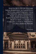Martin Beck Offers Madame Sarah Bernhardt in Vaudeville, With her own Company From the ThÃÂ(c)ÃÂ¢tre Sarah Bernhardt, Paris, in an act From These Plays From her Repertoire. Une Nuit of NoÃÂ«l; La Dame aux Camelias; La Tosca; ThÃÂ(c)odora; Lucrece Bo