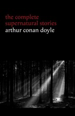 Arthur Conan Doyle: The Complete Supernatural Stories (20+ tales of horror and mystery: Lot No. 249, The Captain of the Polestar, The Brown Hand, The Parasite, The Silver Hatchet...)