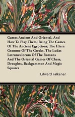 Games Ancient and Oriental, and How to Play Them; Being the Games of the Ancient Egyptions, the Hiera Gramme of the Greeks, the Ludas Latrunculorum of the Romans and the Oriental Games of Chess, Draughts, Backgammon and Magic Squares