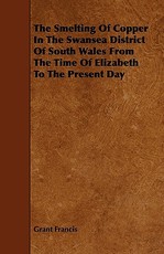 The Smelting of Copper in the Swansea District of South Wales from the Time of Elizabeth to the Present Day