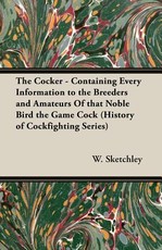 The Cocker - Containing Every Information to the Breeders and Amateurs of That Noble Bird the Game Cock (History of Cockfighting Series)