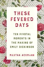 These Fevered Days: Ten Pivotal Moments in the Making of Emily Dickinson