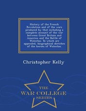 History of the French Revolution and of the wars produced by that including a complete account of the war between Great Britain and America; and the Battle of Waterloo. To which are appended, biographical sketches of the heroes of Waterloo. - War College 