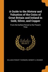 A Guide to the History and Valuation of the Coins of Great Britain and Ireland in Gold, Silver, and Copper