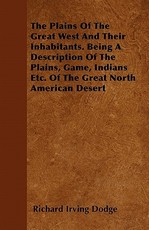 The Plains of the Great West and Their Inhabitants. Being a Description of the Plains, Game, Indians Etc. of the Great North American Desert