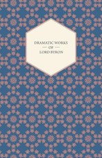 Dramatic Works of Lord Byron; Including Manfred, Cain, Doge of Venice, Sardanapalus, and The Two Foscari, Together With His Hebrew Melodies and Other Poems