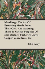 Metallurgy; The Art of Extracting Metals from Their Ores, and Adapting Them to Various Purposes of Manufacture: Fuel, Fire-Clays, Copper, Zinc, Brass, Etc
