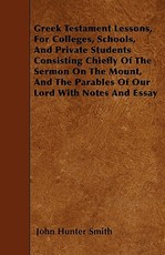 Greek Testament Lessons, for Colleges, Schools, and Private Students Consisting Chiefly of the Sermon on the Mount, and the Parables of Our Lord with Notes and Essay
